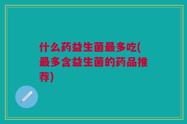 什么药益生菌最多吃(最多含益生菌的药品推荐)