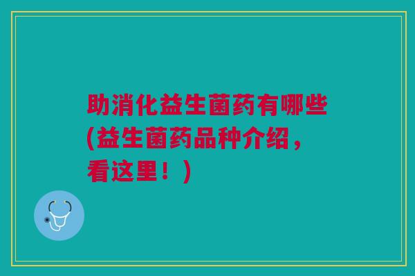 助消化益生菌药有哪些(益生菌药品种介绍,看这里!)