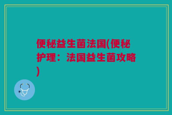 益生菌法国(护理:法国益生菌攻略) 益生菌法国(护理:法国益生菌攻略)