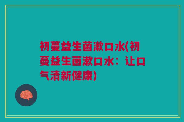 初蔓益生菌漱口水(初蔓益生菌漱口水:让口气清新健康)