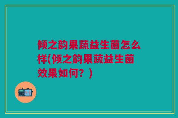 倾之韵果蔬益生菌怎么样(倾之韵果蔬益生菌效果如何？)