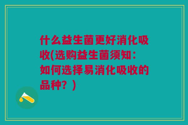 什么益生菌更好消化吸收(选购益生菌须知:如何选择易消化吸收的品种?) 什么益生菌更好消化吸收(选购益生菌须知:如何选择易消化吸收的品种?)