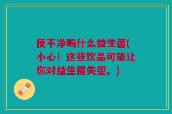 便不净喝什么益生菌(小心!这些饮品可能让你对益生菌失望。) 便不净喝什么益生菌(小心!这些饮品可能让你对益生菌失望。)