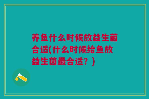 养鱼什么时候放益生菌合适(什么时候给鱼放益生菌合适?) 养鱼什么时候放益生菌合适(什么时候给鱼放益生菌合适?)