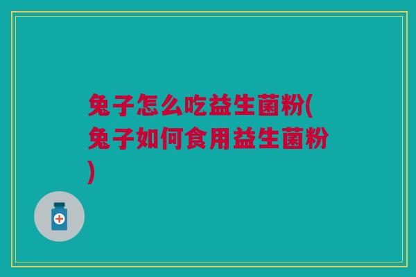 兔子怎么吃益生菌粉(兔子如何食用益生菌粉) 兔子怎么吃益生菌粉(兔子如何食用益生菌粉)