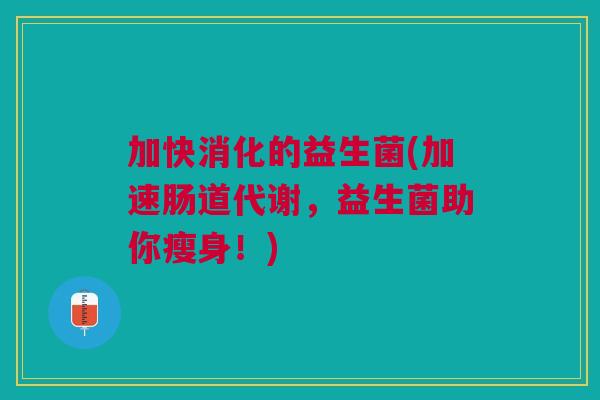 加快消化的益生菌(加速肠道代谢,益生菌助你瘦身!) 加快消化的益生菌(加速肠道代谢,益生菌助你瘦身!)