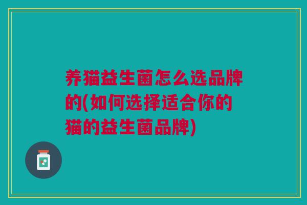 养猫益生菌怎么选品牌的(如何选择适合你的猫的益生菌品牌)