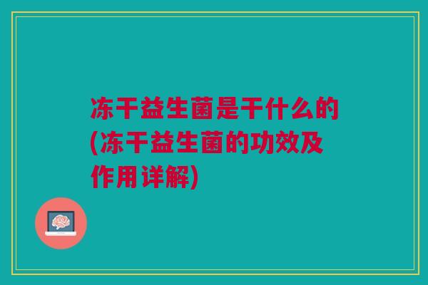 冻干益生菌是干什么的(冻干益生菌的功效及作用详解)