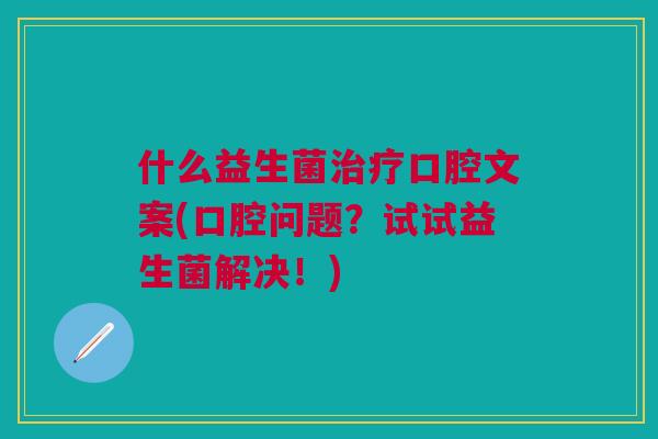 什么益生菌治疗口腔文案(口腔问题?试试益生菌解决!)
