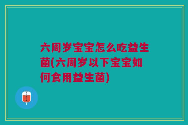 六周岁宝宝怎么吃益生菌(六周岁以下宝宝如何食用益生菌)