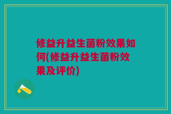 修益升益生菌粉效果如何(修益升益生菌粉效果及评价)