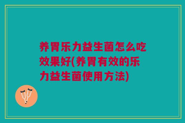 养胃乐力益生菌怎么吃效果好(养胃有效的乐力益生菌使用方法)