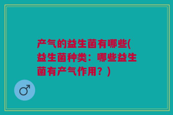 产气的益生菌有哪些(益生菌种类:哪些益生菌有产气作用?)