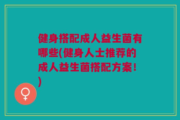 健身搭配成人益生菌有哪些(健身人士推荐的成人益生菌搭配方案！)