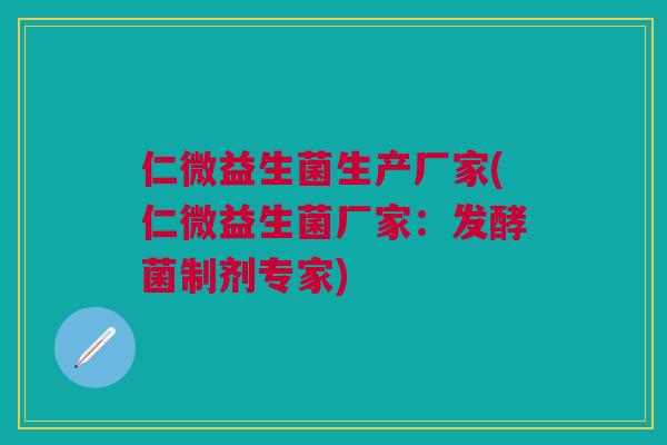 仁微益生菌生产厂家(仁微益生菌厂家:发酵菌制剂专家) 仁微益生菌生产厂家(仁微益生菌厂家:发酵菌制剂专家)