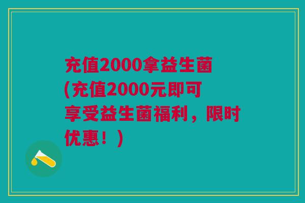 充值2000拿益生菌(充值2000元即可享受益生菌福利,限时优惠!)