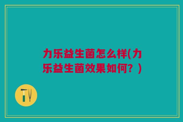 力乐益生菌怎么样(力乐益生菌效果如何？)