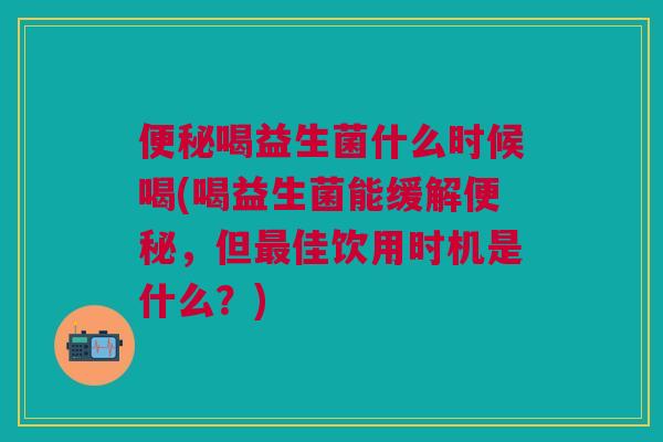 便秘喝益生菌什么时候喝(喝益生菌能缓解便秘,但最佳饮用时机是什么?)