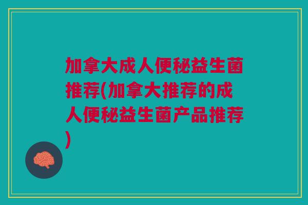 加拿大成人便秘益生菌推荐(加拿大推荐的成人便秘益生菌产品推荐)