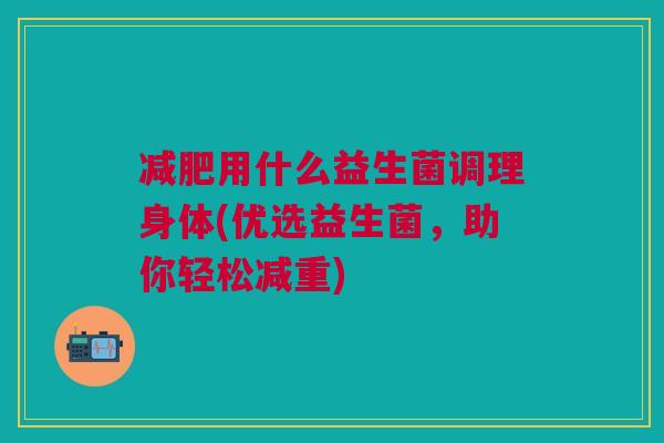 用什么益生菌调理身体(优选益生菌,助你轻松减重) 用什么益生菌调理身体(优选益生菌,助你轻松减重)
