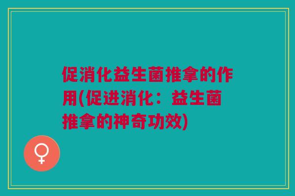 促消化益生菌推拿的作用(促进消化：益生菌推拿的神奇功效)