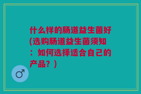 什么样的肠道益生菌好(选购肠道益生菌须知:如何选择适合自己的产品?) 什么样的肠道益生菌好(选购肠道益生菌须知:如何选择适合自己的产品?)