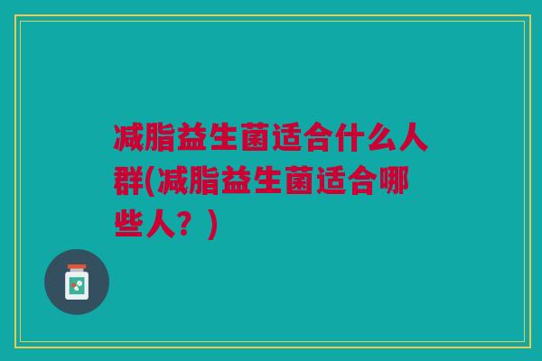 减脂益生菌适合什么人群(减脂益生菌适合哪些人?) 减脂益生菌适合什么人群(减脂益生菌适合哪些人?)