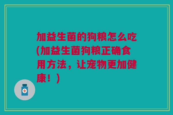 加益生菌的狗粮怎么吃(加益生菌狗粮正确食用方法，让宠物更加健康！)