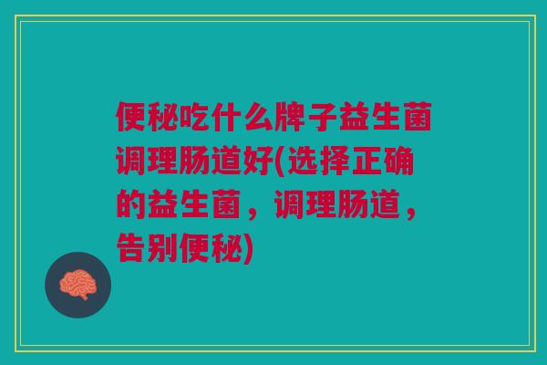 吃什么牌子益生菌调理肠道好(选择正确的益生菌,调理肠道,告别) 吃什么牌子益生菌调理肠道好(选择正确的益生菌,调理肠道,告别)