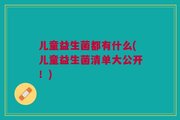 儿童益生菌都有什么(儿童益生菌清单大公开!)