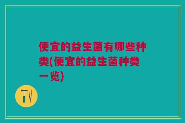 便宜的益生菌有哪些种类(便宜的益生菌种类一览) 便宜的益生菌有哪些种类(便宜的益生菌种类一览)