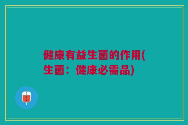 健康有益生菌的作用(生菌:健康必需品)