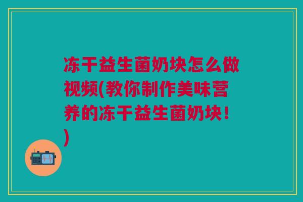 冻干益生菌奶块怎么做视频(教你制作美味营养的冻干益生菌奶块!)