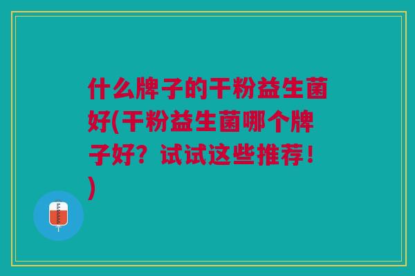 什么牌子的干粉益生菌好(干粉益生菌哪个牌子好?试试这些推荐!) 什么牌子的干粉益生菌好(干粉益生菌哪个牌子好?试试这些推荐!)