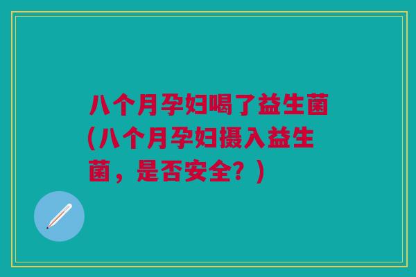 八个月孕妇喝了益生菌(八个月孕妇摄入益生菌,是否安全?) 八个月孕妇喝了益生菌(八个月孕妇摄入益生菌,是否安全?)