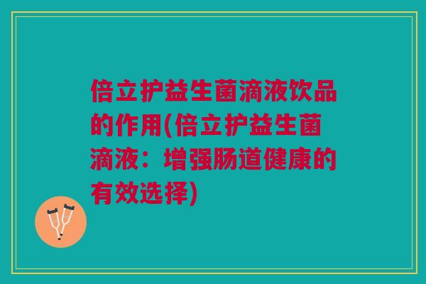 倍立护益生菌滴液饮品的作用(倍立护益生菌滴液:增强肠道健康的有效选择) 倍立护益生菌滴液饮品的作用(倍立护益生菌滴液:增强肠道健康的有效选择)