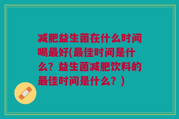 益生菌在什么时间喝好(佳时间是什么?益生菌饮料的佳时间是什么?) 益生菌在什么时间喝好(佳时间是什么?益生菌饮料的佳时间是什么?)