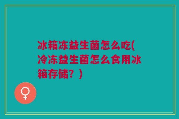冰箱冻益生菌怎么吃(冷冻益生菌怎么食用冰箱存储?) 冰箱冻益生菌怎么吃(冷冻益生菌怎么食用冰箱存储?)