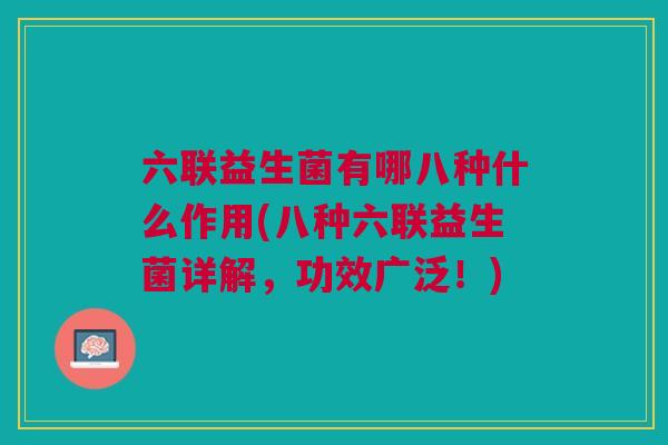 六联益生菌有哪八种什么作用(八种六联益生菌详解,功效广泛!) 六联益生菌有哪八种什么作用(八种六联益生菌详解,功效广泛!)