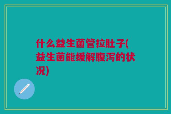 什么益生菌管拉肚子(益生菌能缓解的状况) 什么益生菌管拉肚子(益生菌能缓解的状况)