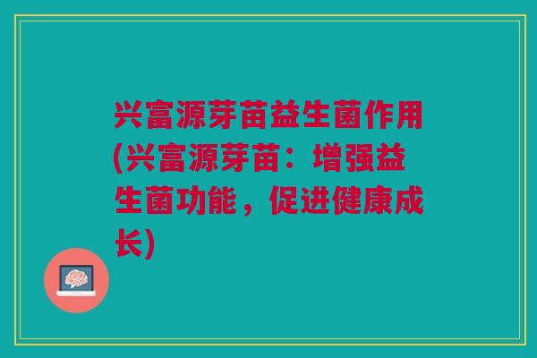 兴富源芽苗益生菌作用(兴富源芽苗:增强益生菌功能,促进健康成长)