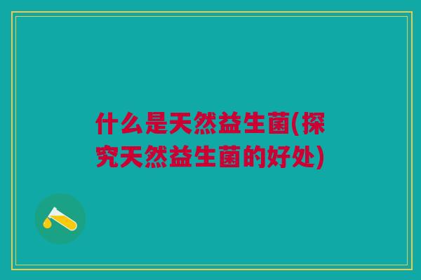 什么是天然益生菌(探究天然益生菌的好处)
