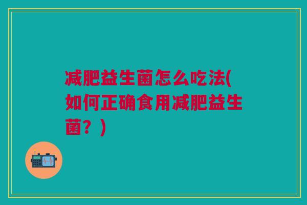 减肥益生菌怎么吃法(如何正确食用减肥益生菌?)