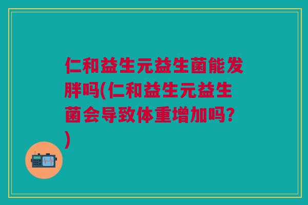 仁和益生元益生菌能发胖吗(仁和益生元益生菌会导致体重增加吗?) 仁和益生元益生菌能发胖吗(仁和益生元益生菌会导致体重增加吗?)