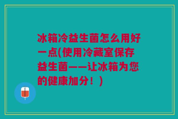 冰箱冷益生菌怎么用好一点(使用冷藏室保存益生菌——让冰箱为您的健康加分！)