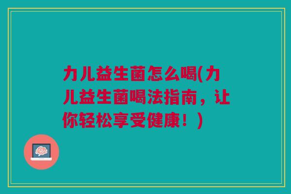 力儿益生菌怎么喝(力儿益生菌喝法指南,让你轻松享受健康!)