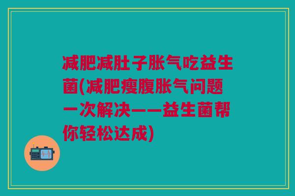 减肥减肚子胀气吃益生菌(减肥瘦腹胀气问题一次解决——益生菌帮你轻松达成)