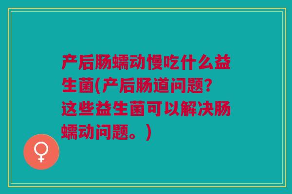 产后肠蠕动慢吃什么益生菌(产后肠道问题？这些益生菌可以解决肠蠕动问题。)
