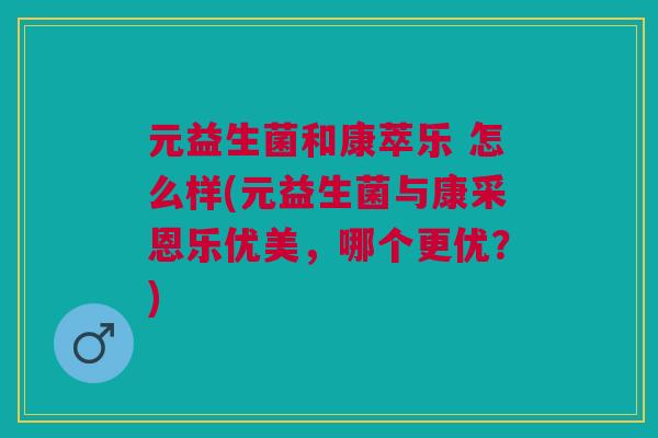 元益生菌和康萃乐 怎么样(元益生菌与康采恩乐优美,哪个更优?)