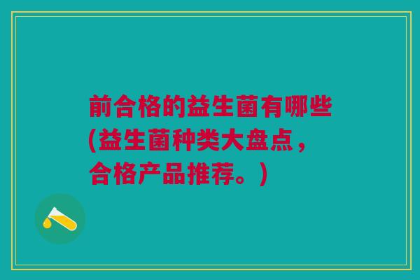 前合格的益生菌有哪些(益生菌种类大盘点,合格产品推荐。)